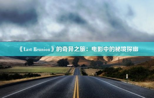 《Last Reunion》的奇异之旅：电影中的秘境探幽