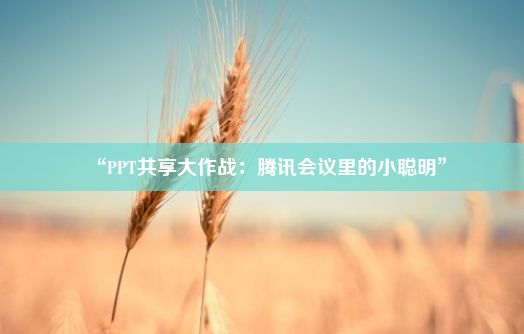 “PPT共享大作战：腾讯会议里的小聪明”