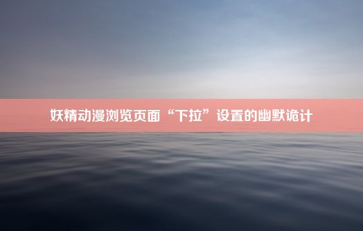 妖精动漫浏览页面“下拉”设置的幽默诡计