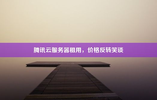 腾讯云服务器租用，价格反转笑谈