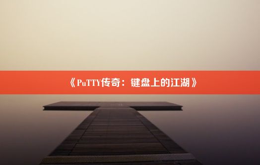 《PuTTY传奇：键盘上的江湖》