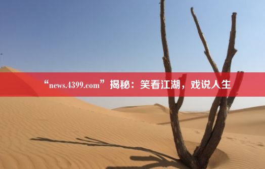 “news.4399.com”揭秘：笑看江湖，戏说人生