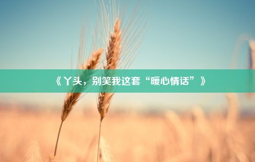 《丫头，别笑我这套“暖心情话”》