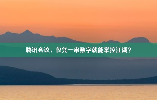 腾讯会议，仅凭一串数字就能掌控江湖？