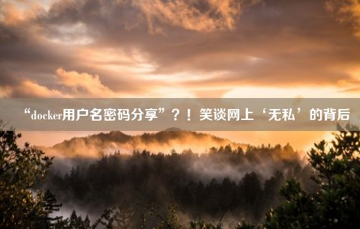 “docker用户名密码分享”？！笑谈网上‘无私’的背后