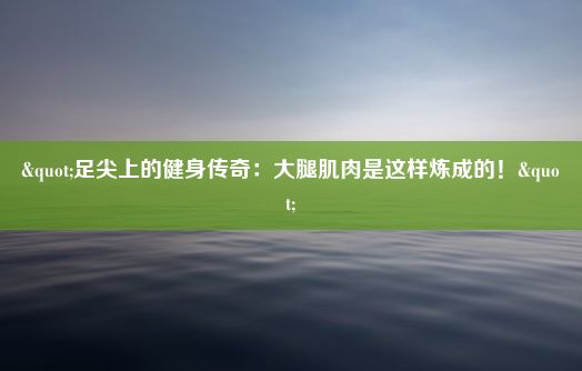 "足尖上的健身传奇：大腿肌肉是这样炼成的！"