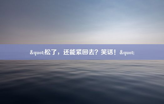 "松了，还能紧回去？笑话！"