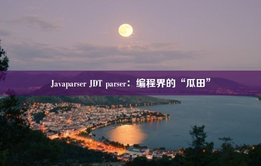 Javaparser JDT parser：编程界的“瓜田”