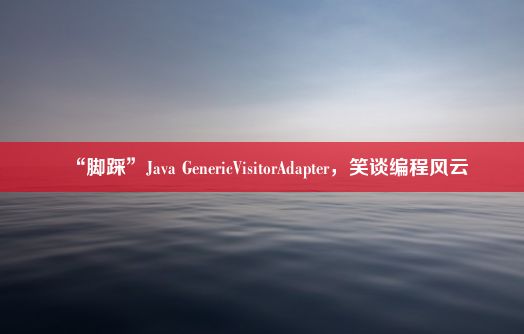 “脚踩”Java GenericVisitorAdapter，笑谈编程风云