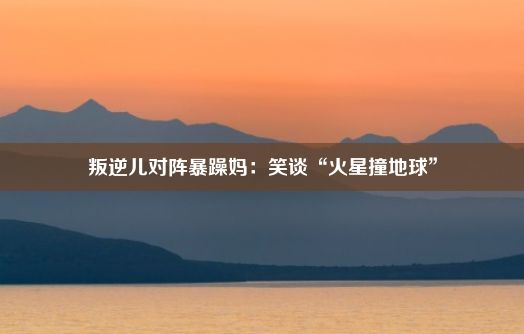 叛逆儿对阵暴躁妈：笑谈“火星撞地球”