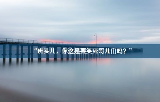 “班头儿，你这是要笑死哥儿们吗？”