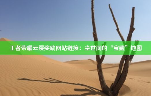 王者荣耀云缨奖励网站链接：尘世间的“宝藏”地图