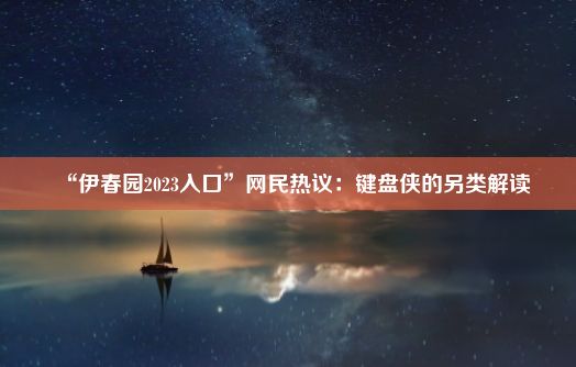 “伊春园2023入口”网民热议：键盘侠的另类解读